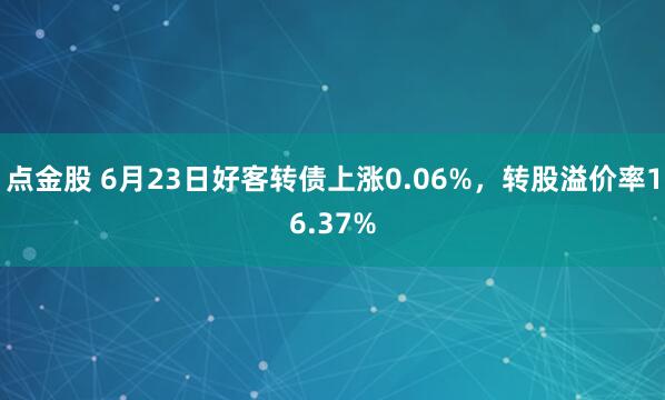 点金股 6月23日好客转债上涨0.06%，转股溢价率16.37%