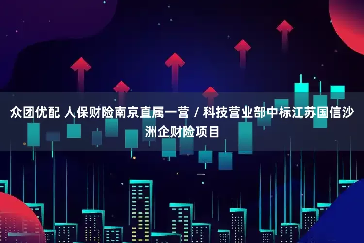 众团优配 人保财险南京直属一营 / 科技营业部中标江苏国信沙洲企财险项目