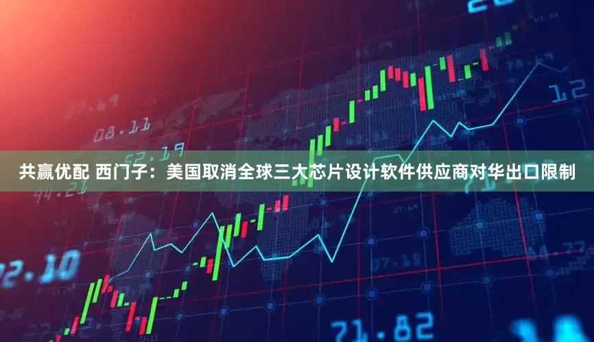 共赢优配 西门子：美国取消全球三大芯片设计软件供应商对华出口限制