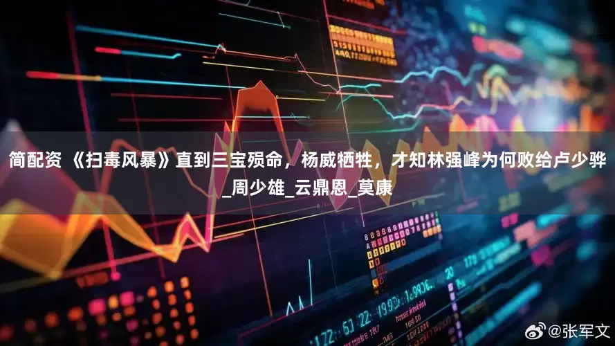 简配资 《扫毒风暴》直到三宝殒命，杨威牺牲，才知林强峰为何败给卢少骅_周少雄_云鼎恩_莫康