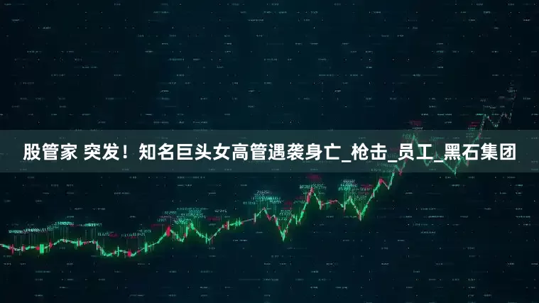 股管家 突发！知名巨头女高管遇袭身亡_枪击_员工_黑石集团