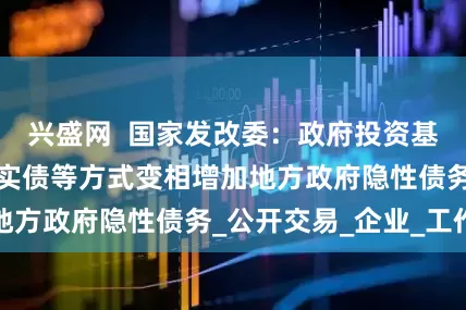 兴盛网  国家发改委：政府投资基金不得通过明股实债等方式变相增加地方政府隐性债务_公开交易_企业_工作
