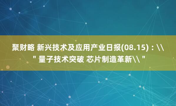 聚财略 新兴技术及应用产业日报(08.15) : \＂量子技术突破 芯片制造革新\＂