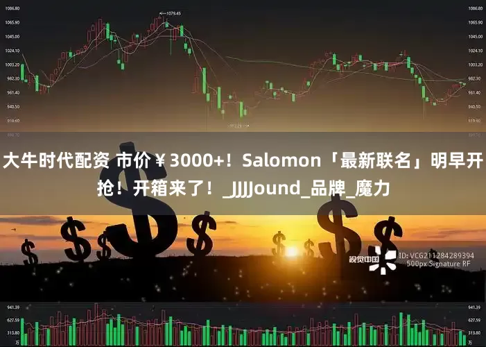大牛时代配资 市价￥3000+！Salomon「最新联名」明早开抢！开箱来了！_JJJJound_品牌_魔力
