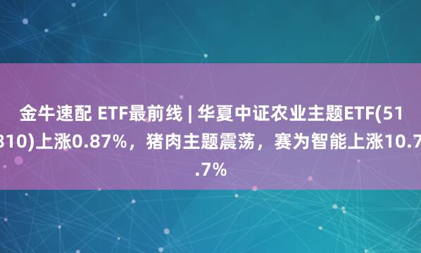 金牛速配 ETF最前线 | 华夏中证农业主题ETF(516810)上涨0.87%，猪肉主题震荡，赛为智能上涨10.7%