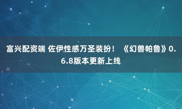 富兴配资端 佐伊性感万圣装扮！ 《幻兽帕鲁》0.6.8版本更新上线