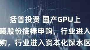括普投资 国产GPU上市潮涌：沐曦股份接棒申购，行业进入资本化深水区