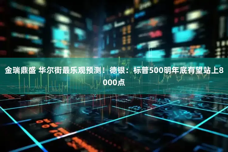 金瑞鼎盛 华尔街最乐观预测！德银：标普500明年底有望站上8000点