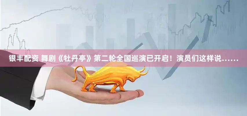 银丰配资 舞剧《牡丹亭》第二轮全国巡演已开启！演员们这样说……