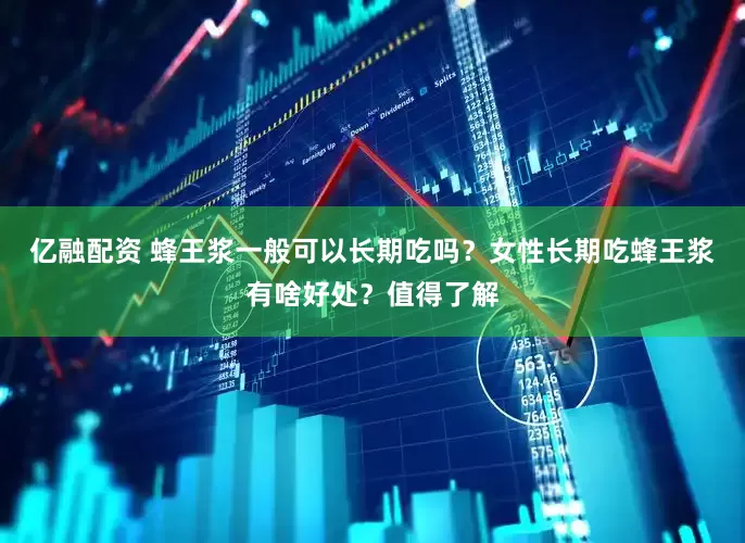亿融配资 蜂王浆一般可以长期吃吗？女性长期吃蜂王浆有啥好处？值得了解