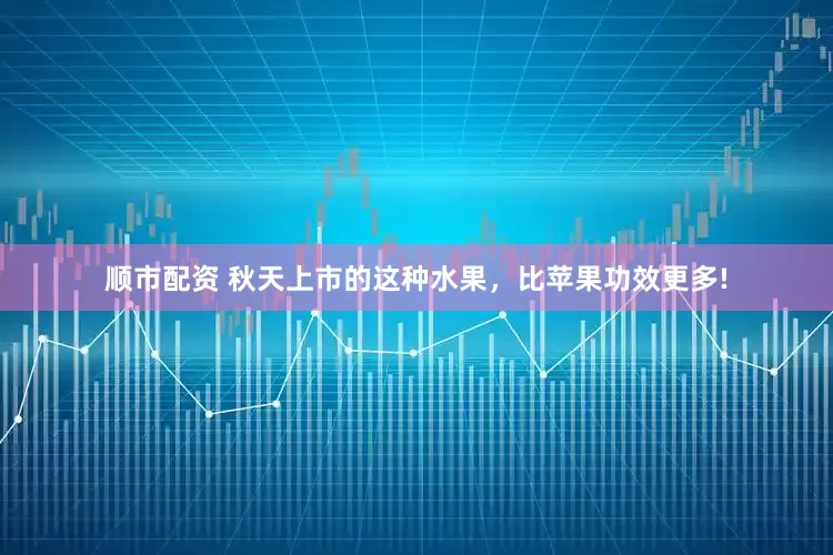 顺市配资 秋天上市的这种水果，比苹果功效更多!