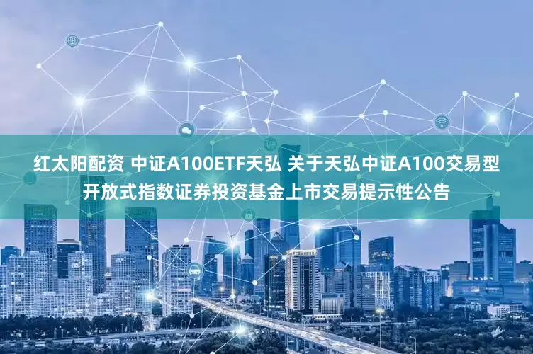 红太阳配资 中证A100ETF天弘 关于天弘中证A100交易型开放式指数证券投资基金上市交易提示性公告